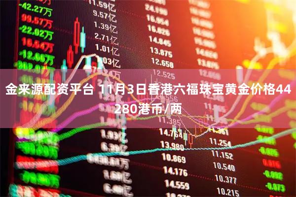 金来源配资平台 11月3日香港六福珠宝黄金价格44280港币/两