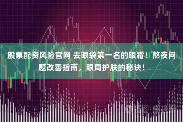 股票配资风险官网 去眼袋第一名的眼霜！熬夜问题改善指南，眼周护肤的秘诀！