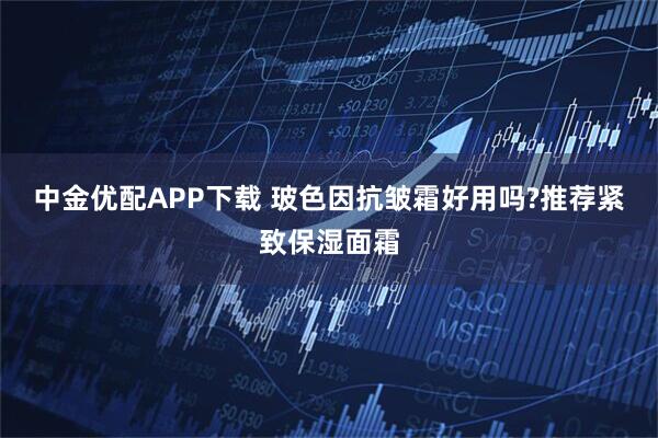 中金优配APP下载 玻色因抗皱霜好用吗?推荐紧致保湿面霜