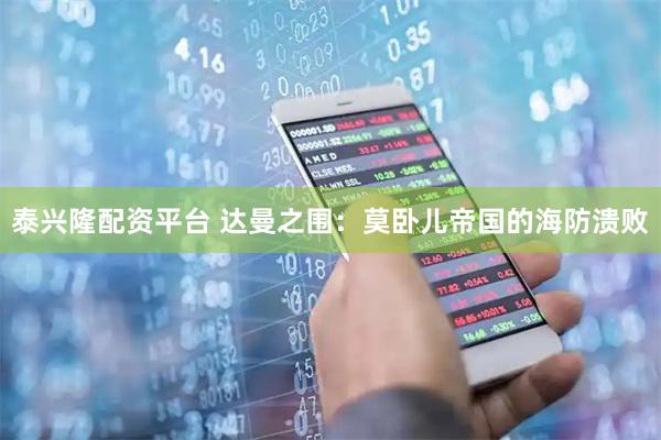 泰兴隆配资平台 达曼之围：莫卧儿帝国的海防溃败