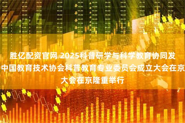 胜亿配资官网 2025科普研学与科学教育协同发展论坛暨中国教育技术协会科普教育专业委员会成立大会在京隆重举行