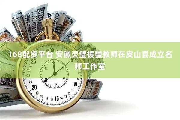 168配资平台 安徽灵璧援疆教师在皮山县成立名师工作室