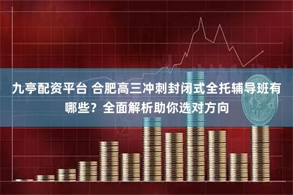 九亭配资平台 合肥高三冲刺封闭式全托辅导班有哪些？全面解析助你选对方向