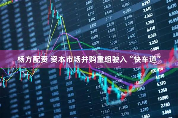 杨方配资 资本市场并购重组驶入“快车道”