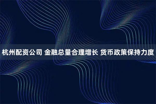 杭州配资公司 金融总量合理增长 货币政策保持力度