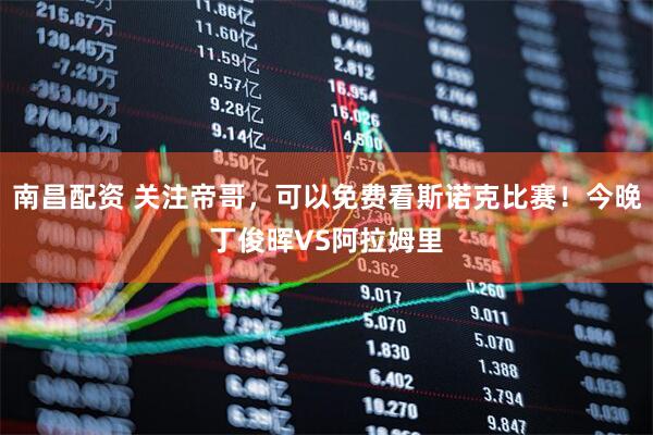 南昌配资 关注帝哥，可以免费看斯诺克比赛！今晚丁俊晖VS阿拉姆里