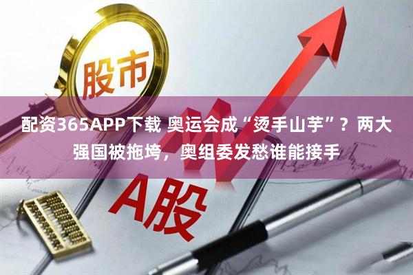 配资365APP下载 奥运会成“烫手山芋”？两大强国被拖垮，奥组委发愁谁能接手