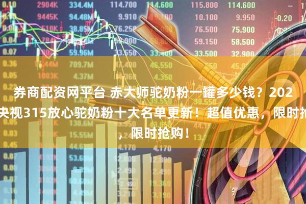 券商配资网平台 赤大师驼奶粉一罐多少钱？2025年央视315放心驼奶粉十大名单更新！超值优惠，限时抢购！