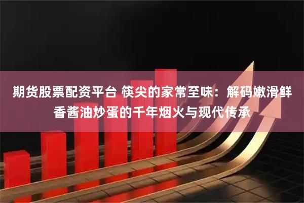 期货股票配资平台 筷尖的家常至味：解码嫩滑鲜香酱油炒蛋的千年烟火与现代传承