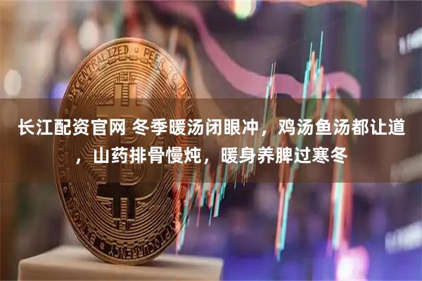 长江配资官网 冬季暖汤闭眼冲，鸡汤鱼汤都让道，山药排骨慢炖，暖身养脾过寒冬