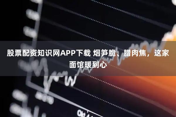 股票配资知识网APP下载 烟笋脆、腊肉焦，这家面馆暖到心
