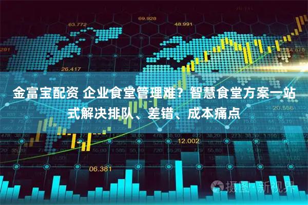金富宝配资 企业食堂管理难？智慧食堂方案一站式解决排队、差错、成本痛点