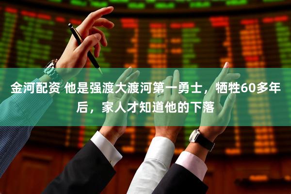 金河配资 他是强渡大渡河第一勇士，牺牲60多年后，家人才知道他的下落
