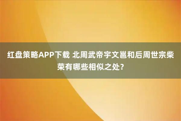 红盘策略APP下载 北周武帝宇文邕和后周世宗柴荣有哪些相似之处？