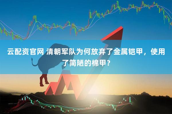 云配资官网 清朝军队为何放弃了金属铠甲，使用了简陋的棉甲？