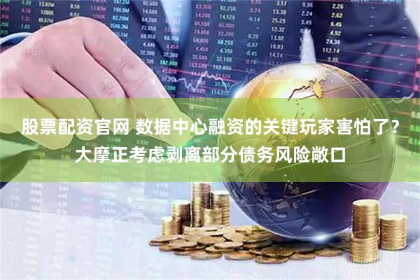 股票配资官网 数据中心融资的关键玩家害怕了？大摩正考虑剥离部分债务风险敞口
