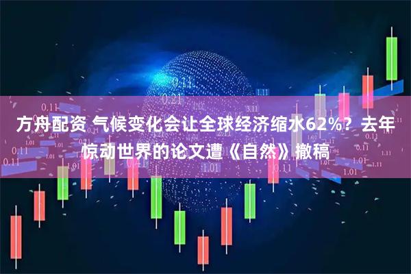 方舟配资 气候变化会让全球经济缩水62%？去年惊动世界的论文遭《自然》撤稿