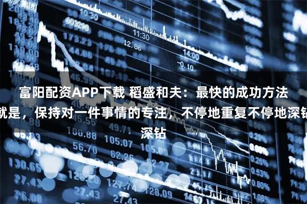 富阳配资APP下载 稻盛和夫：最快的成功方法就是，保持对一件事情的专注，不停地重复不停地深钻