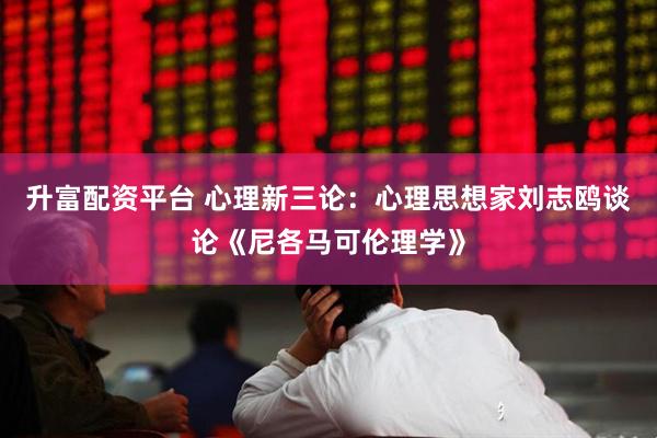 升富配资平台 心理新三论：心理思想家刘志鸥谈论《尼各马可伦理学》