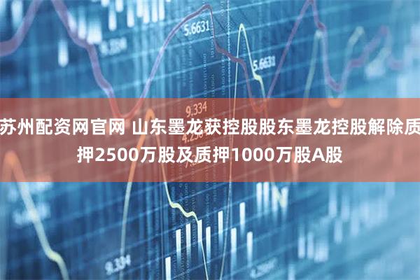 苏州配资网官网 山东墨龙获控股股东墨龙控股解除质押2500万股及质押1000万股A股