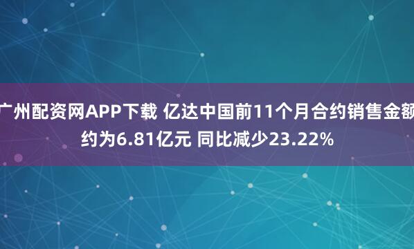 广州配资网APP下载 亿达中国前11个月合约销售金额约为6.81亿元 同比减少23.22%