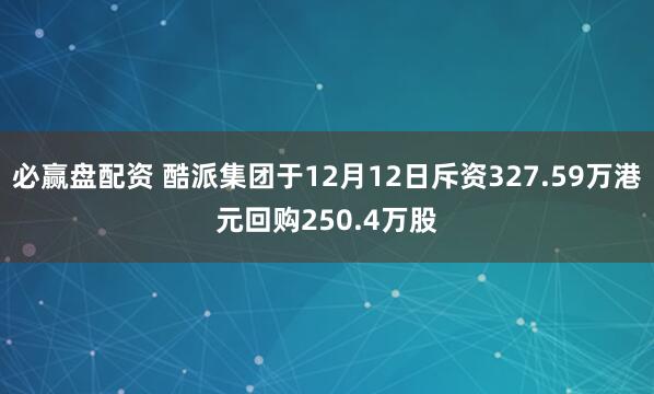 必赢盘配资 酷派集团于12月12日斥资327.59万港元回购250.4万股