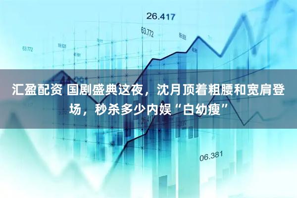 汇盈配资 国剧盛典这夜，沈月顶着粗腰和宽肩登场，秒杀多少内娱“白幼瘦”