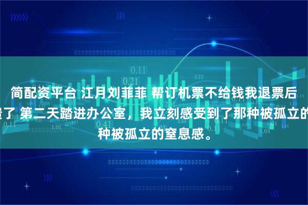 简配资平台 江月刘菲菲 帮订机票不给钱我退票后同事崩溃了 第二天踏进办公室，我立刻感受到了那种被孤立的窒息感。