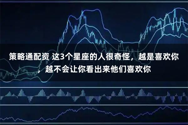 策略通配资 这3个星座的人很奇怪，越是喜欢你，越不会让你看出来他们喜欢你