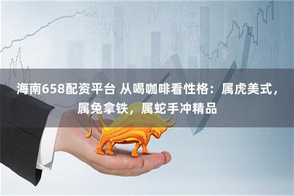 海南658配资平台 从喝咖啡看性格：属虎美式，属兔拿铁，属蛇手冲精品