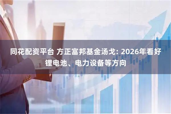同花配资平台 方正富邦基金汤戈: 2026年看好锂电池、电力设备等方向