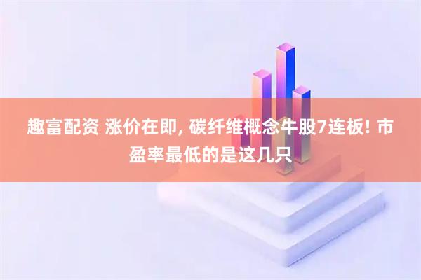 趣富配资 涨价在即, 碳纤维概念牛股7连板! 市盈率最低的是这几只