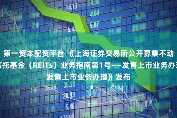 第一资本配资平台 《上海证券交易所公开募集不动产投资信托基金（REITs）业务指南第1号——发售上市业务办理》发布