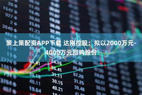 策上策配资APP下载 达刚控股：拟以2000万元-4000万元回购股份