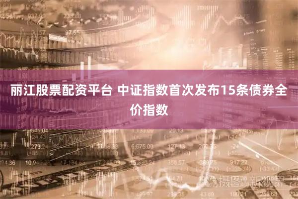 丽江股票配资平台 中证指数首次发布15条债券全价指数