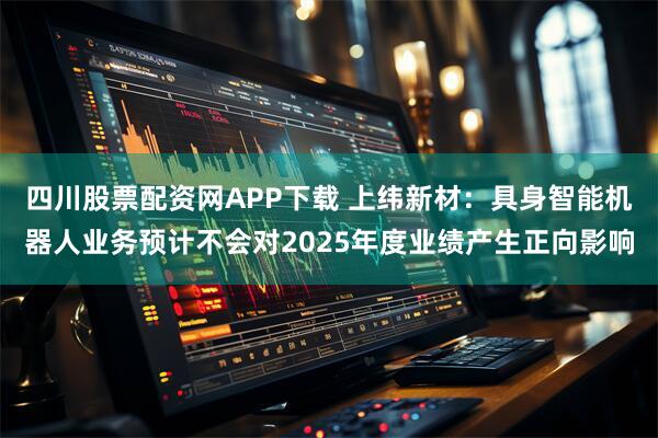 四川股票配资网APP下载 上纬新材：具身智能机器人业务预计不会对2025年度业绩产生正向影响