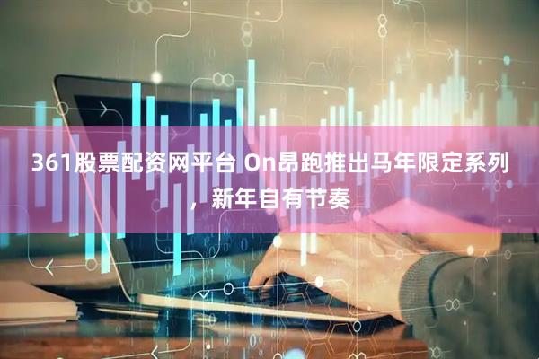 361股票配资网平台 On昂跑推出马年限定系列，新年自有节奏