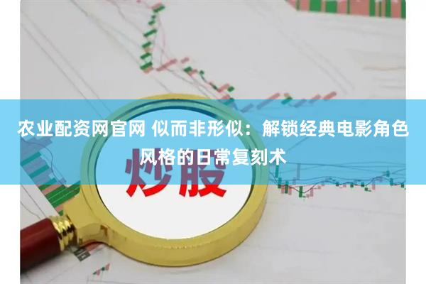 农业配资网官网 似而非形似：解锁经典电影角色风格的日常复刻术