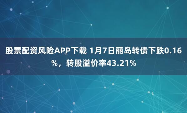 股票配资风险APP下载 1月7日丽岛转债下跌0.16%，转股溢价率43.21%