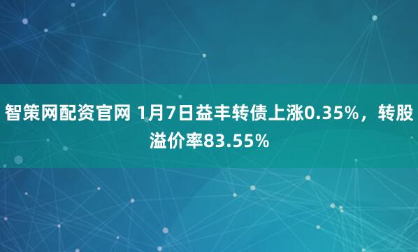 智策网配资官网 1月7日益丰转债上涨0.35%，转股溢价率83.55%
