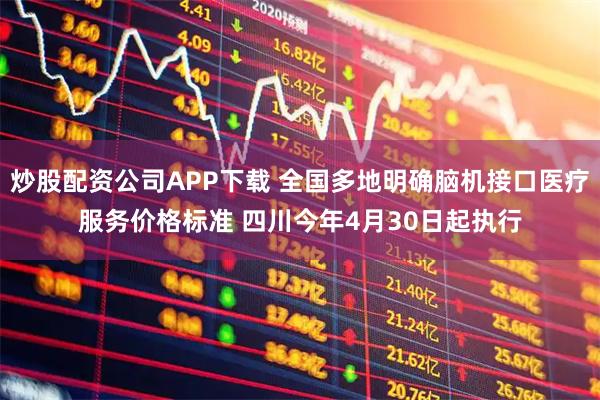 炒股配资公司APP下载 全国多地明确脑机接口医疗服务价格标准 四川今年4月30日起执行