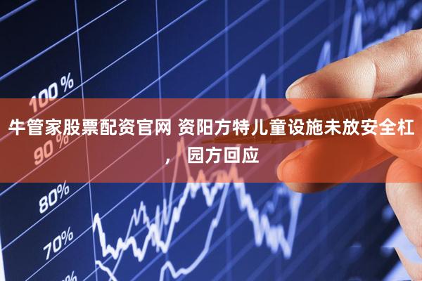 牛管家股票配资官网 资阳方特儿童设施未放安全杠， 园方回应
