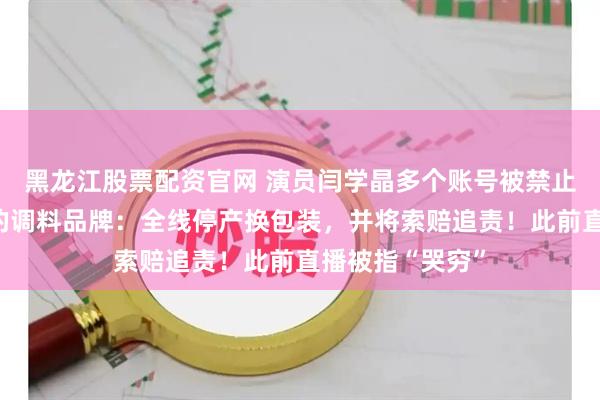 黑龙江股票配资官网 演员闫学晶多个账号被禁止关注，其代言的调料品牌：全线停产换包装，并将索赔追责！此前直播被指“哭穷”