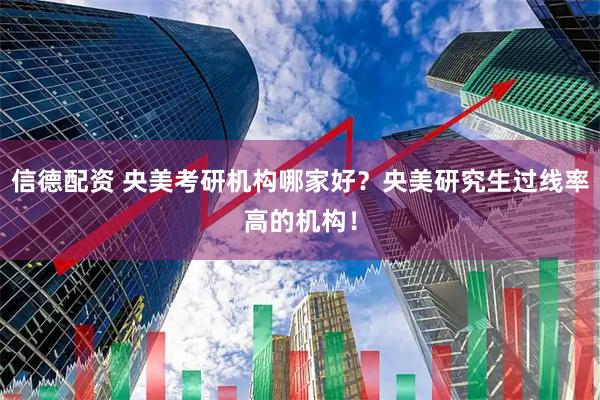 信德配资 央美考研机构哪家好？央美研究生过线率高的机构！