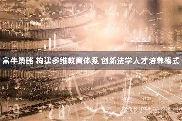 富牛策略 构建多维教育体系 创新法学人才培养模式