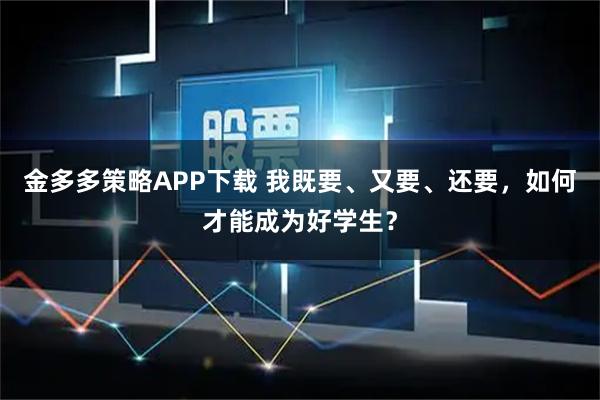 金多多策略APP下载 我既要、又要、还要，如何才能成为好学生？