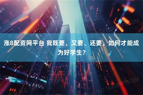 涨8配资网平台 我既要、又要、还要，如何才能成为好学生？