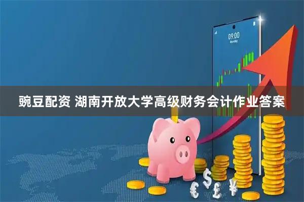 豌豆配资 湖南开放大学高级财务会计作业答案