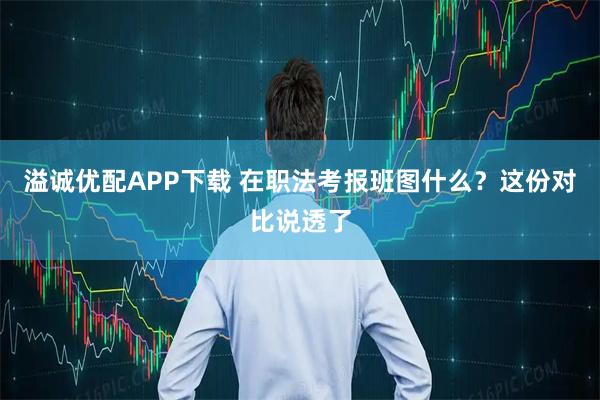 溢诚优配APP下载 在职法考报班图什么？这份对比说透了