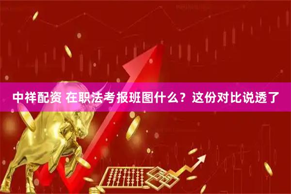 中祥配资 在职法考报班图什么？这份对比说透了